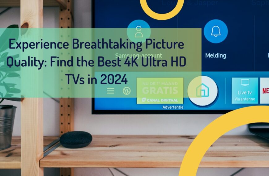 Experience Breathtaking Picture Quality: Find the Best 4K Ultra HD TVs in 2024