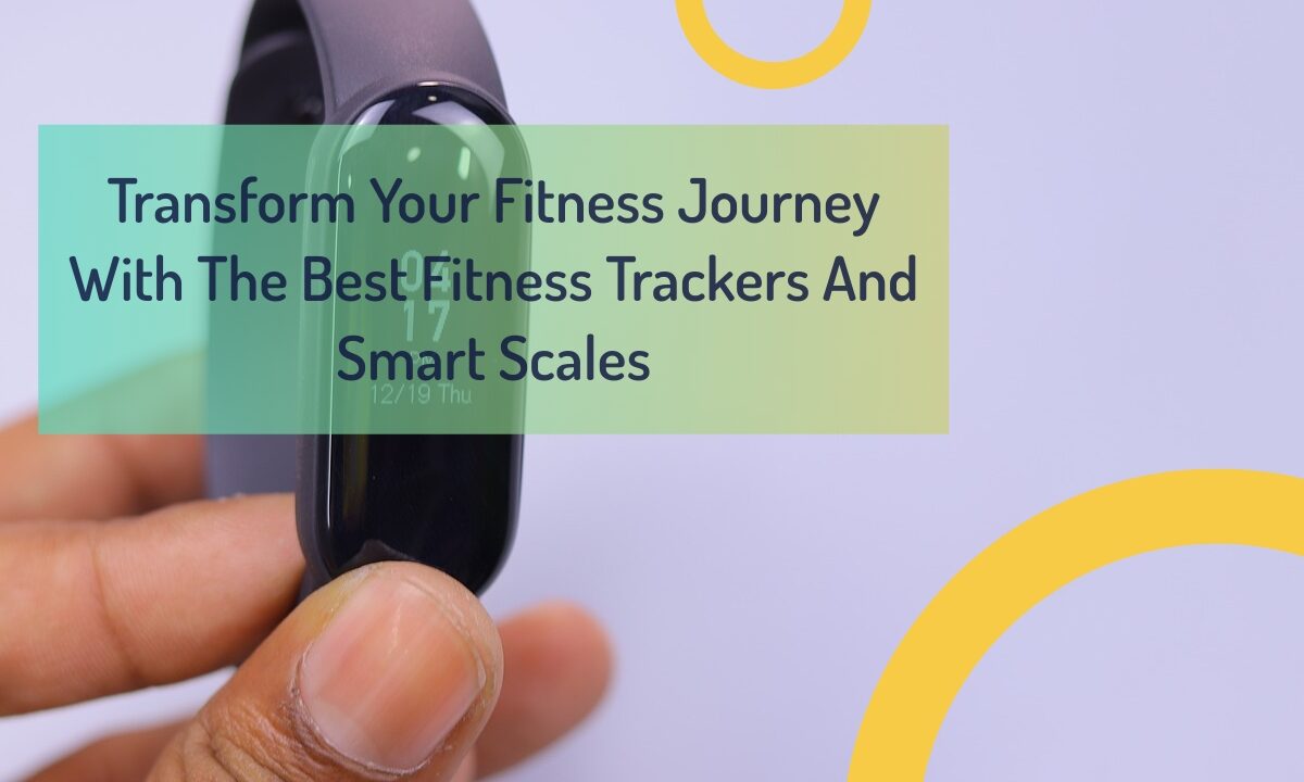 Transform Your Fitness Journey With The Best Fitness Trackers And Smart Scales