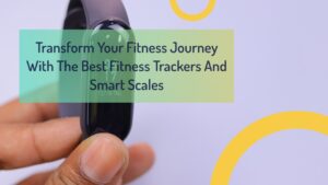 Transform Your Fitness Journey With The Best Fitness Trackers And Smart Scales