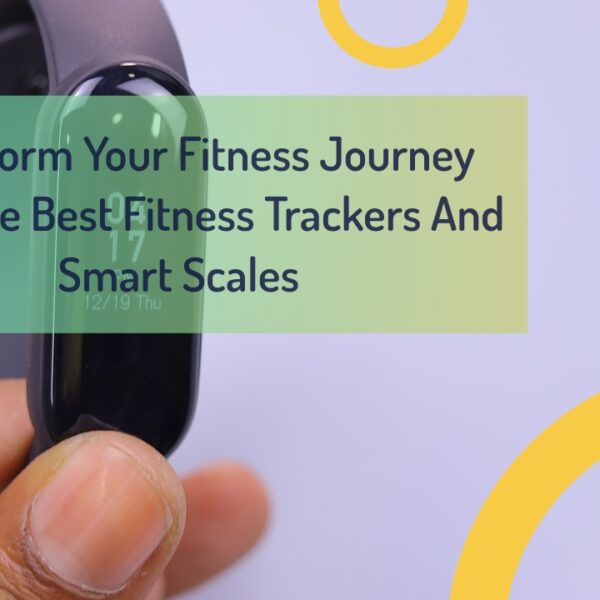 Transform Your Fitness Journey With The Best Fitness Trackers And Smart Scales