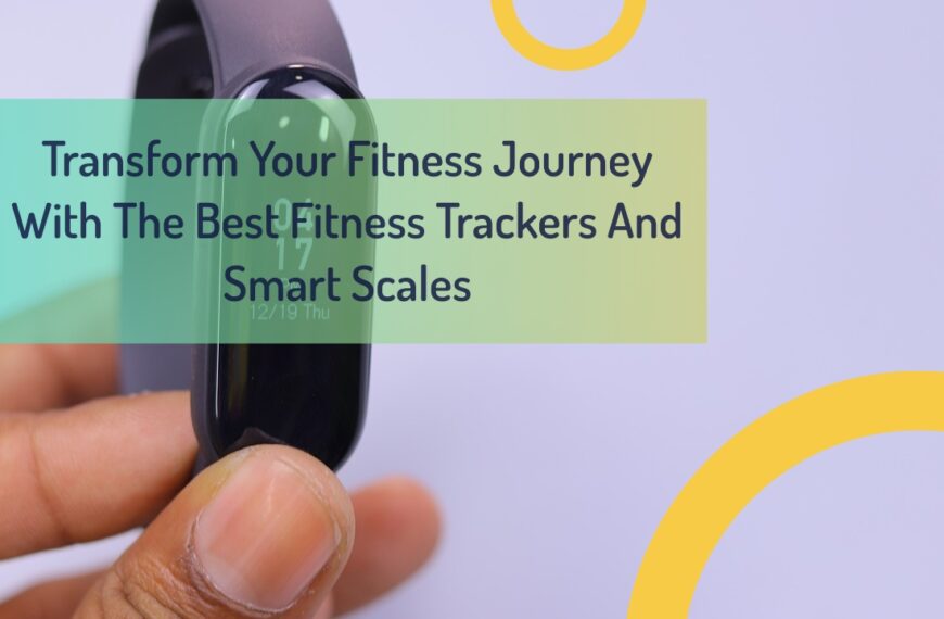 Transform Your Fitness Journey With The Best Fitness Trackers And Smart Scales