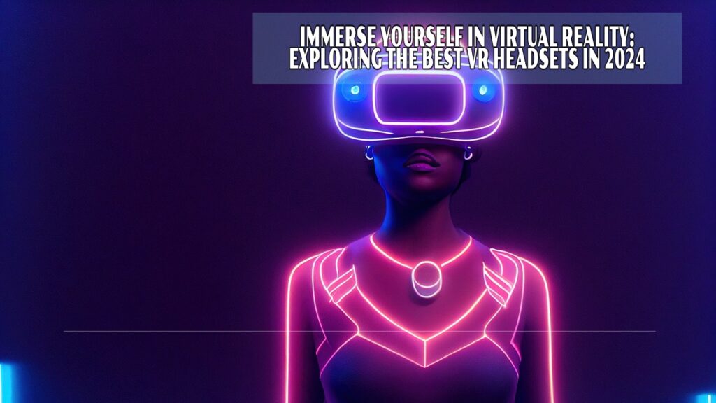 Immerse Yourself in Virtual Reality: Exploring the Best VR Headsets in 2024